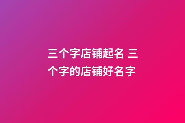 三个字店铺起名 三个字的店铺好名字